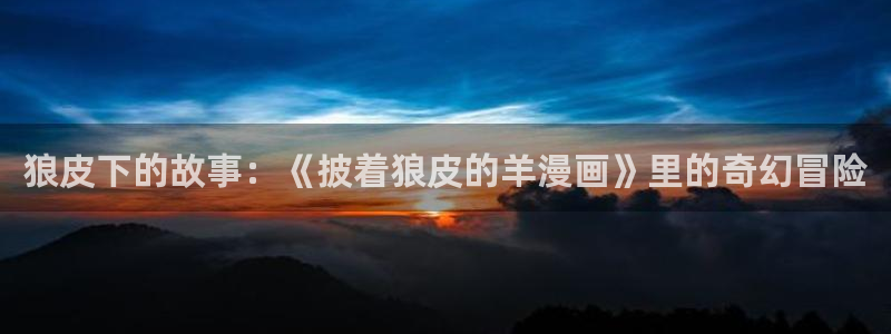 51漫画双女主免费漫画下拉式快看：狼皮下的故事：《披着狼皮的羊漫画》里的奇幻冒险