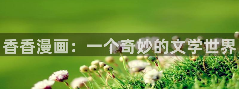 51漫画无遮挡漫画在线观看：香香漫画：一个奇妙的文学世界