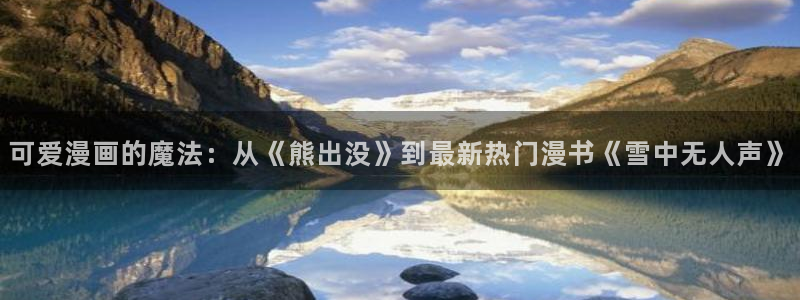 瑟瑟51漫画网站：可爱漫画的魔法：从《熊出没》到最新热门漫书《雪中无人声》